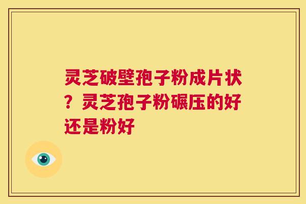 灵芝破壁孢子粉成片状?灵芝孢子粉碾压的好还是粉好 第1张 灵芝破壁孢子粉成片状?灵芝孢子粉碾压的好还是粉好 第1张