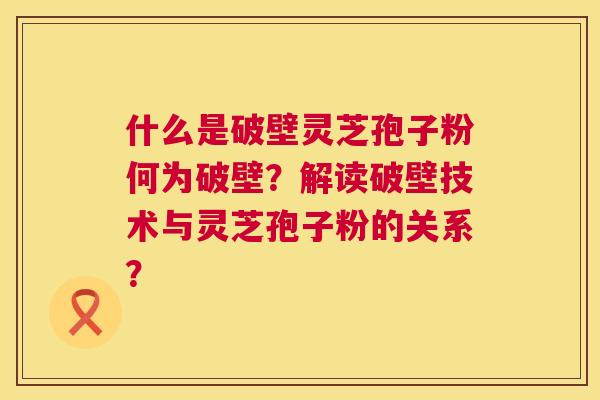 什么是破壁灵芝孢子粉何为破壁?解读破壁技术与灵芝孢子粉的关系? 第1张 什么是破壁灵芝孢子粉何为破壁?解读破壁技术与灵芝孢子粉的关系? 第1张
