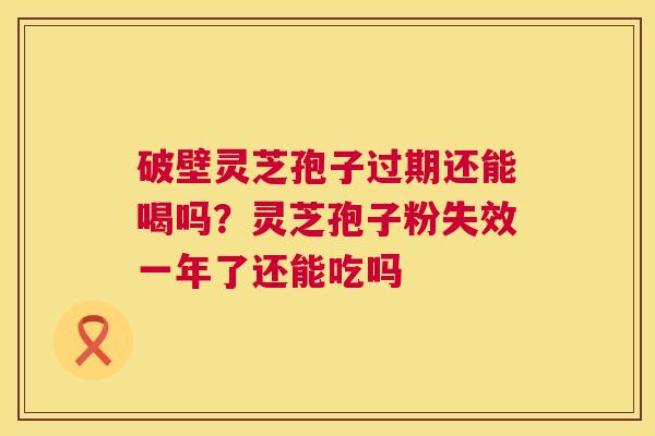 破壁灵芝孢子过期还能喝吗?灵芝孢子粉失效一年了还能吃吗 第1张 破壁灵芝孢子过期还能喝吗?灵芝孢子粉失效一年了还能吃吗 第1张