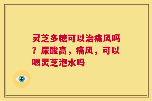 灵芝多糖可以治痛风吗?尿酸高,痛风,可以喝灵芝泡水吗 第1张 灵芝多糖可以治痛风吗?尿酸高,痛风,可以喝灵芝泡水吗 第1张