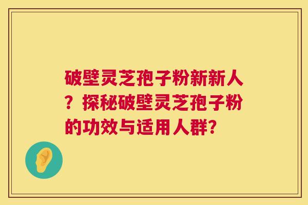 破壁灵芝孢子粉新新人?探秘破壁灵芝孢子粉的功效与适用人群? 第1张 破壁灵芝孢子粉新新人?探秘破壁灵芝孢子粉的功效与适用人群? 第1张