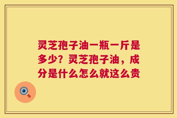 灵芝孢子油一瓶一斤是多少?灵芝孢子油,成分是什么怎么就这么贵 第1张 灵芝孢子油一瓶一斤是多少?灵芝孢子油,成分是什么怎么就这么贵 第1张