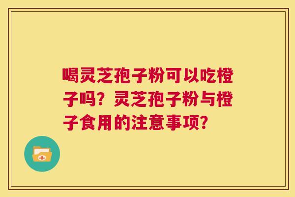 喝灵芝孢子粉可以吃橙子吗？灵芝孢子粉与橙子食用的注意事项？  第1张