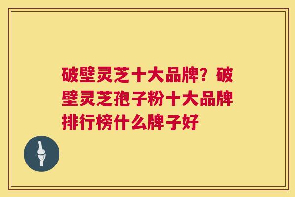 破壁灵芝十大品牌?破壁灵芝孢子粉十大品牌排行榜什么牌子好 第1张 破壁灵芝十大品牌?破壁灵芝孢子粉十大品牌排行榜什么牌子好 第1张