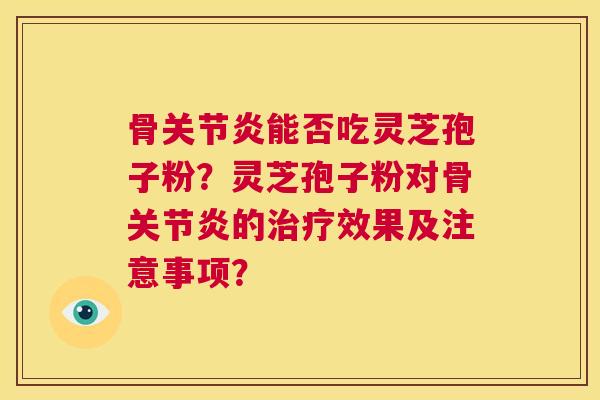 骨关节炎能否吃灵芝孢子粉？灵芝孢子粉对骨关节炎的治疗效果及注意事项？  第1张