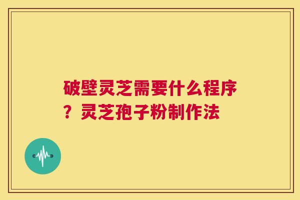 破壁灵芝需要什么程序？灵芝孢子粉制作法  第1张