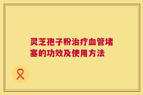 灵芝孢子粉治疗血管堵塞的功效及使用方法  第1张