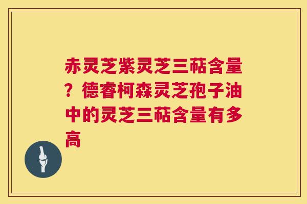 赤灵芝紫灵芝三萜含量?德睿柯森灵芝孢子油中的灵芝三萜含量有多高 第1张 赤灵芝紫灵芝三萜含量?德睿柯森灵芝孢子油中的灵芝三萜含量有多高 第1张