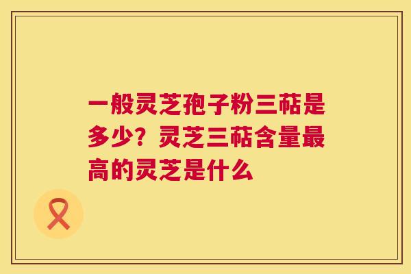 一般灵芝孢子粉三萜是多少？灵芝三萜含量最高的灵芝是什么  第1张