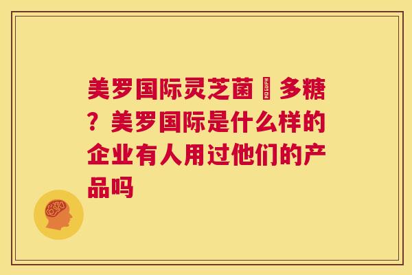 美罗国际灵芝菌絲多糖?美罗国际是什么样的企业有人用过他们的产品吗 第1张 美罗国际灵芝菌絲多糖?美罗国际是什么样的企业有人用过他们的产品吗 第1张