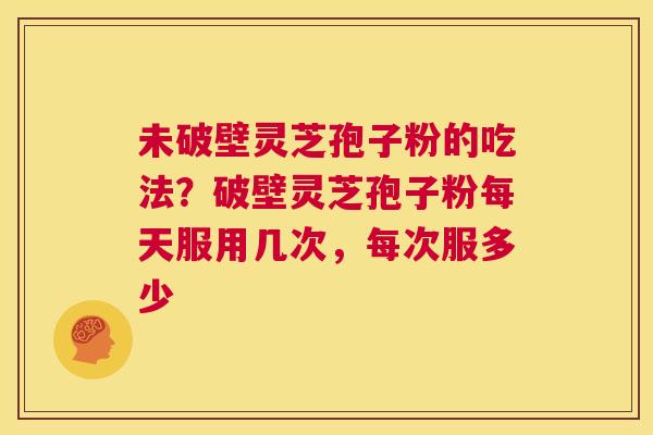 未破壁灵芝孢子粉的吃法?破壁灵芝孢子粉每天服用几次,每次服多少 第1张 未破壁灵芝孢子粉的吃法?破壁灵芝孢子粉每天服用几次,每次服多少 第1张