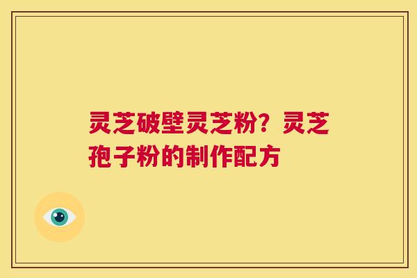 灵芝破壁灵芝粉?灵芝孢子粉的制作配方 第1张 灵芝破壁灵芝粉?灵芝孢子粉的制作配方 第1张