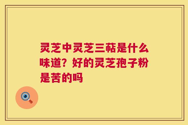 灵芝中灵芝三萜是什么味道?好的灵芝孢子粉是苦的吗 第1张 灵芝中灵芝三萜是什么味道?好的灵芝孢子粉是苦的吗 第1张