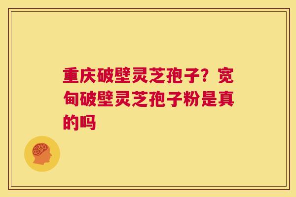 重庆破壁灵芝孢子?宽甸破壁灵芝孢子粉是真的吗 第1张 重庆破壁灵芝孢子?宽甸破壁灵芝孢子粉是真的吗 第1张