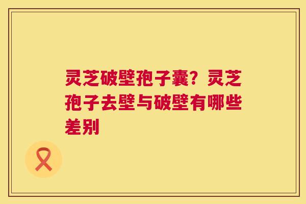 灵芝破壁孢子囊?灵芝孢子去壁与破壁有哪些差别 第1张 灵芝破壁孢子囊?灵芝孢子去壁与破壁有哪些差别 第1张