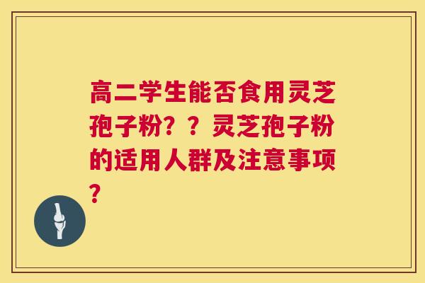 高二学生能否食用灵芝孢子粉??灵芝孢子粉的适用人群及注意事项? 第1张 高二学生能否食用灵芝孢子粉??灵芝孢子粉的适用人群及注意事项? 第1张