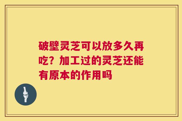 破壁灵芝可以放多久再吃?加工过的灵芝还能有原本的作用吗 第1张 破壁灵芝可以放多久再吃?加工过的灵芝还能有原本的作用吗 第1张