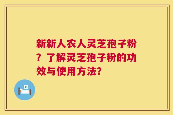 新新人农人灵芝孢子粉?了解灵芝孢子粉的功效与使用方法? 第1张 新新人农人灵芝孢子粉?了解灵芝孢子粉的功效与使用方法? 第1张