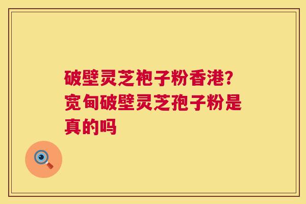 破壁灵芝袍子粉香港？宽甸破壁灵芝孢子粉是真的吗  第1张