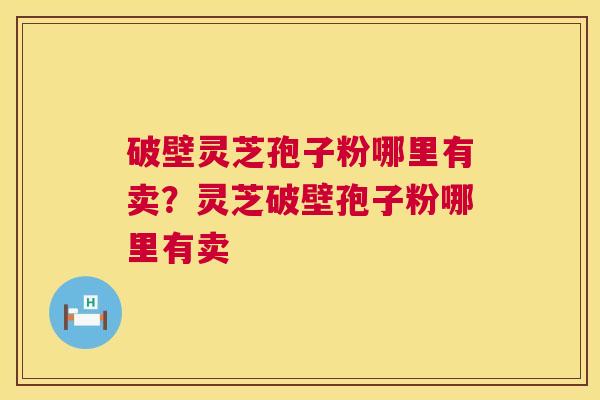 破壁灵芝孢子粉哪里有卖?灵芝破壁孢子粉哪里有卖 第1张 破壁灵芝孢子粉哪里有卖?灵芝破壁孢子粉哪里有卖 第1张