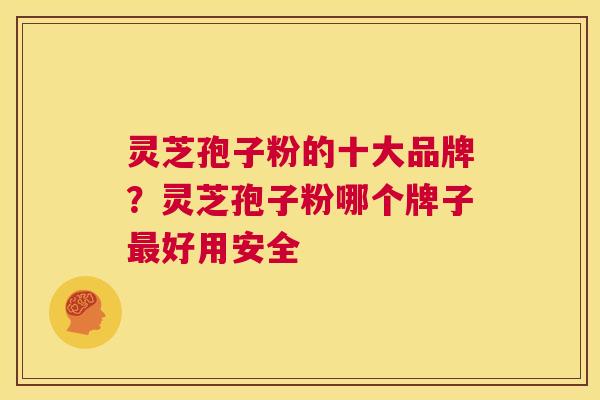 灵芝孢子粉的十大品牌?灵芝孢子粉哪个牌子最好用安全 第1张 灵芝孢子粉的十大品牌?灵芝孢子粉哪个牌子最好用安全 第1张