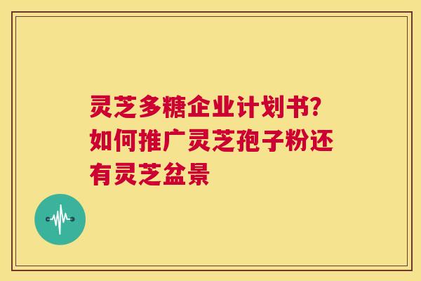 灵芝多糖企业计划书?如何推广灵芝孢子粉还有灵芝盆景 第1张 灵芝多糖企业计划书?如何推广灵芝孢子粉还有灵芝盆景 第1张