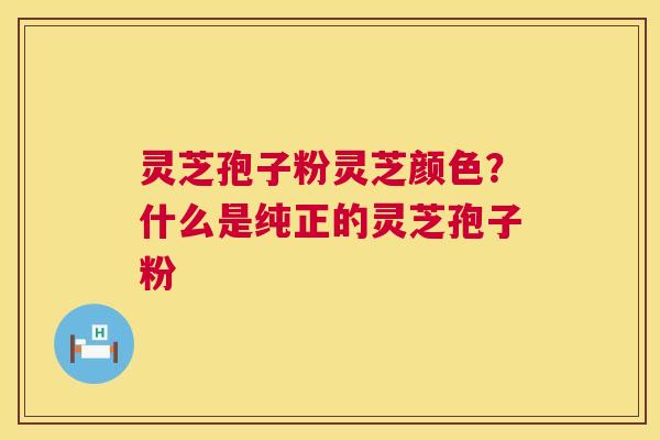 灵芝孢子粉灵芝颜色?什么是纯正的灵芝孢子粉 第1张 灵芝孢子粉灵芝颜色?什么是纯正的灵芝孢子粉 第1张