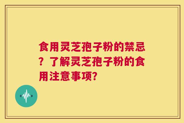 食用灵芝孢子粉的禁忌?了解灵芝孢子粉的食用注意事项? 第1张 食用灵芝孢子粉的禁忌?了解灵芝孢子粉的食用注意事项? 第1张