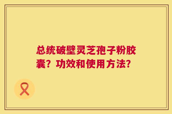 总统破壁灵芝孢子粉胶囊?功效和使用方法? 第1张 总统破壁灵芝孢子粉胶囊?功效和使用方法? 第1张