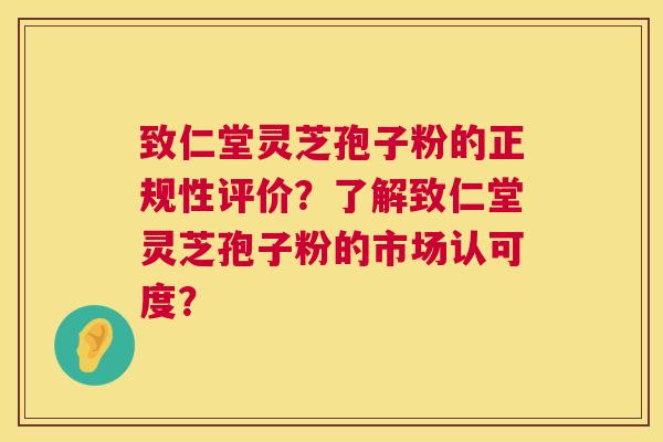 致仁堂灵芝孢子粉的正规性评价？了解致仁堂灵芝孢子粉的市场认可度？  第1张