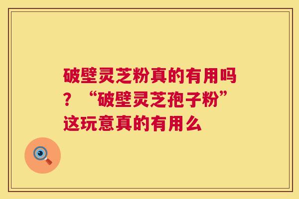 破壁灵芝粉真的有用吗?“破壁灵芝孢子粉”这玩意真的有用么 第1张 破壁灵芝粉真的有用吗?“破壁灵芝孢子粉”这玩意真的有用么 第1张