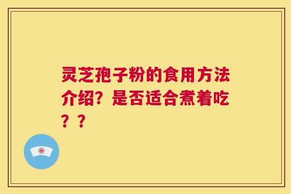 灵芝孢子粉的食用方法介绍?是否适合煮着吃?? 第1张 灵芝孢子粉的食用方法介绍?是否适合煮着吃?? 第1张