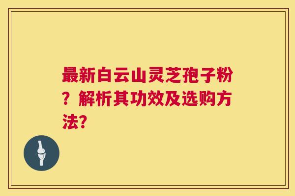 最新白云山灵芝孢子粉?解析其功效及选购方法? 第1张 最新白云山灵芝孢子粉?解析其功效及选购方法? 第1张