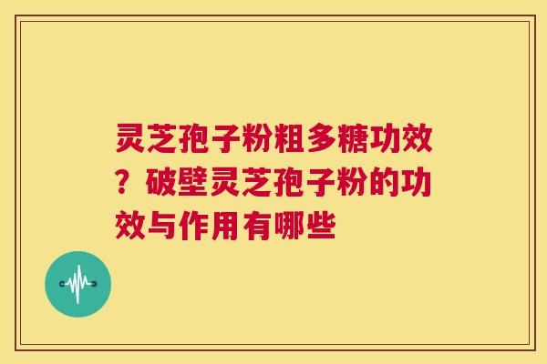 灵芝孢子粉粗多糖功效？破壁灵芝孢子粉的功效与作用有哪些  第1张