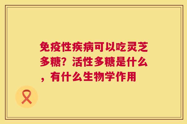 免疫性疾病可以吃灵芝多糖?活性多糖是什么,有什么生物学作用 第1张 免疫性疾病可以吃灵芝多糖?活性多糖是什么,有什么生物学作用 第1张