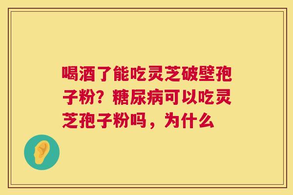 喝酒了能吃灵芝破壁孢子粉?糖尿病可以吃灵芝孢子粉吗,为什么 第1张 喝酒了能吃灵芝破壁孢子粉?糖尿病可以吃灵芝孢子粉吗,为什么 第1张
