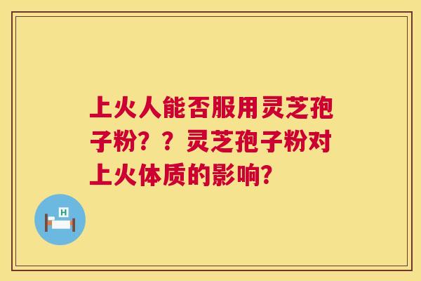 上火人能否服用灵芝孢子粉??灵芝孢子粉对上火体质的影响? 第1张 上火人能否服用灵芝孢子粉??灵芝孢子粉对上火体质的影响? 第1张