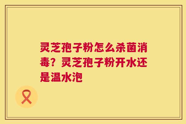 灵芝孢子粉怎么杀菌消毒?灵芝孢子粉开水还是温水泡 第1张 灵芝孢子粉怎么杀菌消毒?灵芝孢子粉开水还是温水泡 第1张