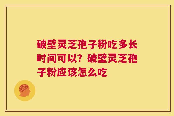 破壁灵芝孢子粉吃多长时间可以?破壁灵芝孢子粉应该怎么吃 第1张 破壁灵芝孢子粉吃多长时间可以?破壁灵芝孢子粉应该怎么吃 第1张