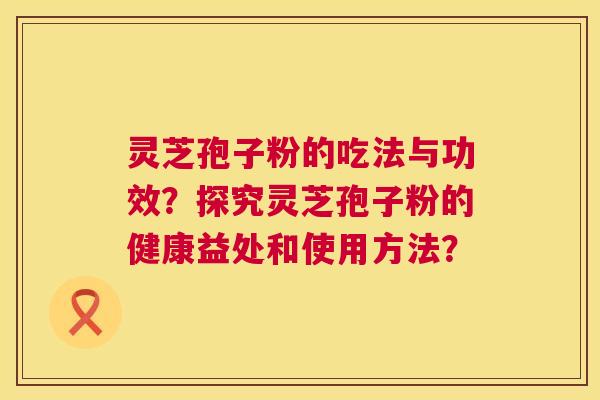 灵芝孢子粉的吃法与功效？探究灵芝孢子粉的健康益处和使用方法？  第1张