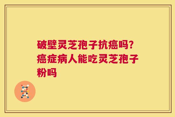 破壁灵芝孢子抗癌吗?癌症病人能吃灵芝孢子粉吗 第1张 破壁灵芝孢子抗癌吗?癌症病人能吃灵芝孢子粉吗 第1张
