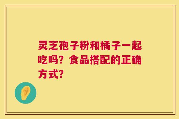 灵芝孢子粉和橘子一起吃吗?食品搭配的正确方式? 第1张 灵芝孢子粉和橘子一起吃吗?食品搭配的正确方式? 第1张