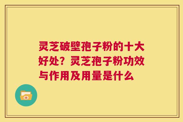 灵芝破壁孢子粉的十大好处?灵芝孢子粉功效与作用及用量是什么 第1张 灵芝破壁孢子粉的十大好处?灵芝孢子粉功效与作用及用量是什么 第1张