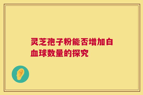 灵芝孢子粉能否增加白血球数量的探究 第1张 灵芝孢子粉能否增加白血球数量的探究 第1张