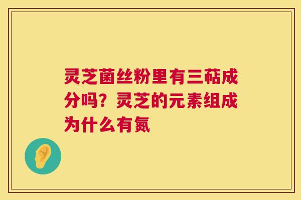 灵芝菌丝粉里有三萜成分吗?灵芝的元素组成为什么有氮 第1张 灵芝菌丝粉里有三萜成分吗?灵芝的元素组成为什么有氮 第1张