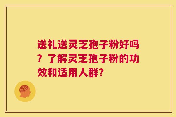 送礼送灵芝孢子粉好吗?了解灵芝孢子粉的功效和适用人群? 第1张 送礼送灵芝孢子粉好吗?了解灵芝孢子粉的功效和适用人群? 第1张