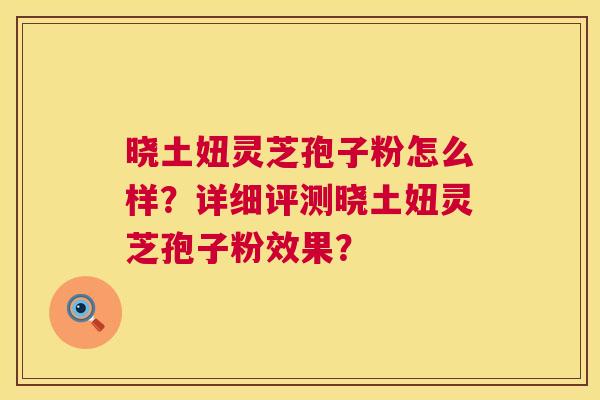 晓土妞灵芝孢子粉怎么样?详细评测晓土妞灵芝孢子粉效果? 第1张 晓土妞灵芝孢子粉怎么样?详细评测晓土妞灵芝孢子粉效果? 第1张