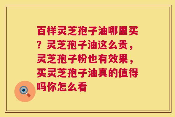 百样灵芝孢子油哪里买？灵芝孢子油这么贵，灵芝孢子粉也有效果，买灵芝孢子油真的值得吗你怎么看  第1张