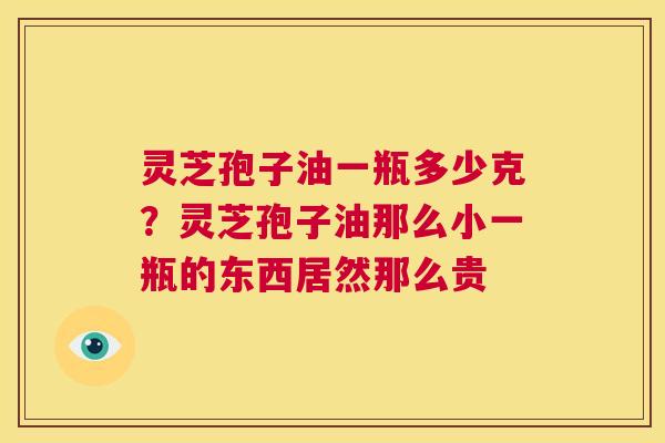 灵芝孢子油一瓶多少克？灵芝孢子油那么小一瓶的东西居然那么贵  第1张