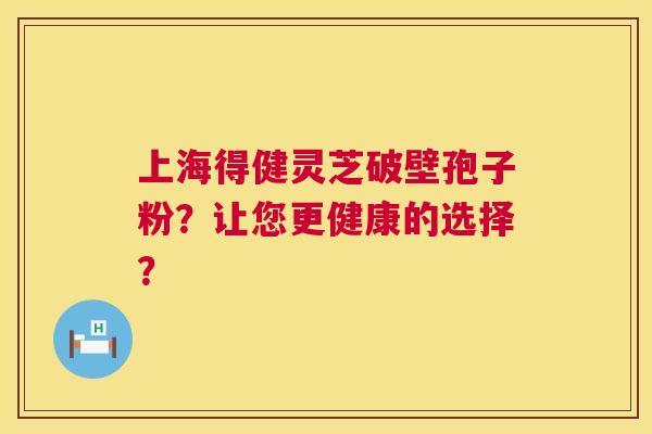 上海得健灵芝破壁孢子粉?让您更健康的选择? 第1张 上海得健灵芝破壁孢子粉?让您更健康的选择? 第1张